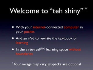 Welcome to “teh                      󾱲Բ” *


• With your internet-connected computer in
    your pocket
• And an iPad to rewrite the textbook of
    learning
•   In the virtu-real(TM) learning space without
    boundaries

* Your   milage may vary. Jet-packs are optional
 