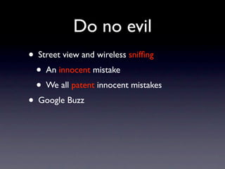 Do no evil
• Street view and wireless snifﬁng
  • An innocent mistake
  • We all patent innocent mistakes
• Google Buzz
 