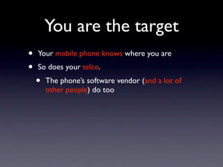 You are the target
•   Your mobile phone knows where you are
•   So does your telco.
    •   The phone’s software vendor (and a lot of
        other people) do too
 