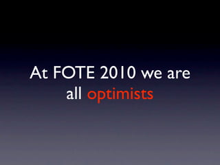 At FOTE 2010 we are
    all optimists
 