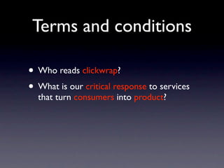 Terms and conditions

• Who reads clickwrap?
• What is our critical response to services
  that turn consumers into product?
 