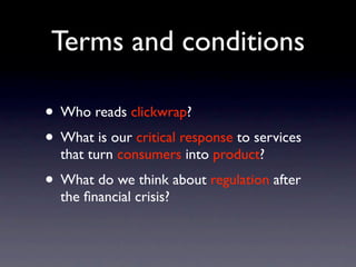 Terms and conditions

• Who reads clickwrap?
• What is our critical response to services
  that turn consumers into product?
• What do we think about regulation after
  the ﬁnancial crisis?
 
