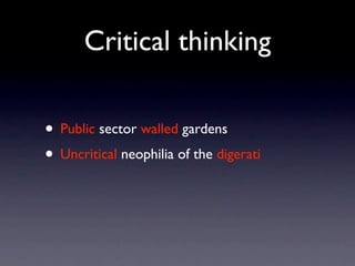 Critical thinking

• Public sector walled gardens
• Uncritical neophilia of the digerati
 