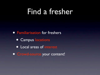 Find a fresher

• Familiarisation for freshers
 • Campus locations
 • Local areas of interest
• Crowd-source your content!
 
