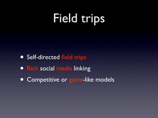 Field trips

• Self-directed ﬁeld trips
• Rich social media linking
• Competitive or game-like models
 