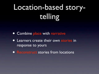Location-based story-
       telling

• Combine place with narrative
• Learners create their own stories in
  response to yours
• Reconstruct stories from locations
 