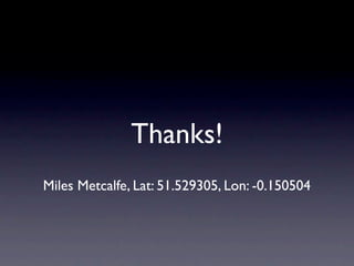 Thanks!
Miles Metcalfe, Lat: 51.529305, Lon: -0.150504
 