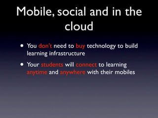 Mobile, social and in the
         cloud
• You don’t need to buy technology to build
  learning infrastructure
• Your students will connect to learning
  anytime and anywhere with their mobiles
 