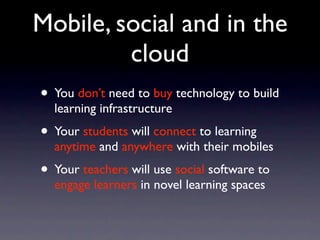 Mobile, social and in the
         cloud
• You don’t need to buy technology to build
  learning infrastructure
• Your students will connect to learning
  anytime and anywhere with their mobiles
• Your teachers will use social software to
  engage learners in novel learning spaces
 