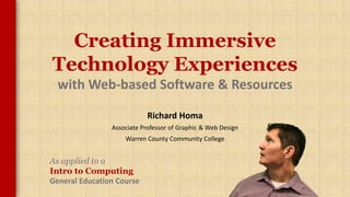 Creating Immersive
Technology Experiences
with Web-based Software & Resources
Richard Homa
Associate Professor of Graphic & Web Design
Warren County Community College
As applied to a
Intro to Computing
General Education Course
 