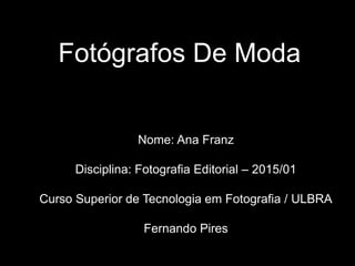 Fotógrafos De Moda
Nome: Ana Franz
Disciplina: Fotografia Editorial – 2015/01
Curso Superior de Tecnologia em Fotografia / ULBRA
Fernando Pires
 