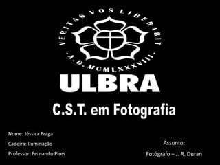 Nome: Jéssica Fraga
Cadeira: Iluminação
Professor: Fernando Pires
Assunto:
Fotógrafo – J. R. Duran
 