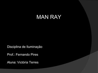 MAN RAY
Disciplina de Iluminação
Prof.: Fernando Pires
Aluna: Victória Terres
 