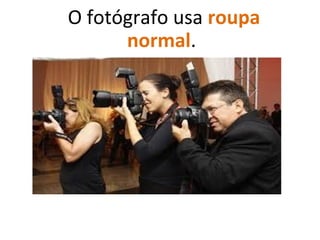 O fotógrafo usa roupa
normal.