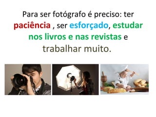Para ser fotógrafo é preciso: ter
paciência , ser esforçado, estudar
nos livros e nas revistas e
trabalhar muito.