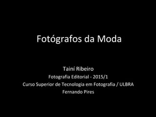 Fotógrafos da Moda
Tainí Ribeiro
Fotografia Editorial - 2015/1
Curso Superior de Tecnologia em Fotografia / ULBRA
Fernando Pires
 