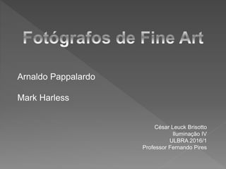 Arnaldo Pappalardo
Mark Harless
César Leuck Brisotto
Iluminação IV
ULBRA 2016/1
Professor Fernando Pires
 