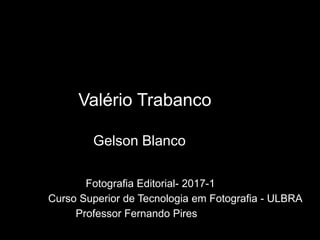 Valério Trabanco
Gelson Blanco
Fotografia Editorial- 2017-1
Curso Superior de Tecnologia em Fotografia - ULBRA
Professor Fernando Pires
 