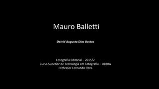 Mauro Balletti
Deivid Augusto Dias Bastos
Fotografia Editorial – 2015/2
Curso Superior de Tecnologia em Fotografia – ULBRA
Professor Fernando Pires
 