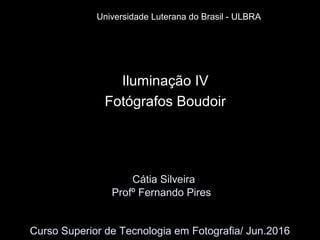 Cátia Silveira
Profº Fernando Pires
Curso Superior de Tecnologia em Fotografia/ Jun.2016
Iluminação IV
Fotógrafos Boudoir
Universidade Luterana do Brasil - ULBRA
 