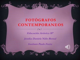FOTÓGRAFOS
CONTEMPORANEOS
Educación Artística 10°
Jessika Daniela Niño Bernal
Instituto Paulo Freire
 