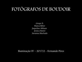 FOTÓGRAFOS DE BOUDOIR
Iluminação IV – 2017/2 - Fernando Pires
Grupo X:
Bianca Ritter
Jaqueline Althaus
Jéssica Hariel
Savanna Machado
 