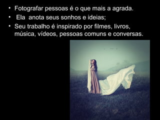 • Fotografar pessoas é o que mais a agrada.
• Ela anota seus sonhos e ideias;
• Seu trabalho é inspirado por filmes, livros,
música, vídeos, pessoas comuns e conversas.
 