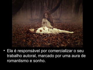 • Ela é responsável por comercializar o seu
trabalho autoral, marcado por uma aura de
romantismo e sonho.
 