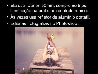 • Ela usa Canon 50mm, sempre no tripé,
iluminação natural e um controle remoto.
• Às vezes usa refletor de alumínio portátil.
• Edita as fotografias no Photoshop .
 