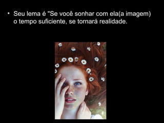 • Seu lema é "Se você sonhar com ela(a imagem)
o tempo suficiente, se tornará realidade.
 