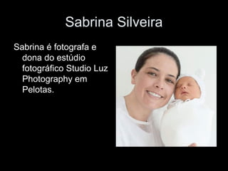 Sabrina Silveira
Sabrina é fotografa e
dona do estúdio
fotográfico Studio Luz
Photography em
Pelotas.
 