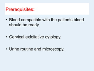 Prerequisites:
• Blood compatible with the patients blood
should be ready
• Cervical exfoliative cytology.
• Urine routine and microscopy.
 