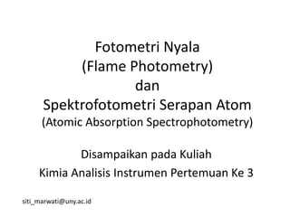 Fotometri Nyala
(Flame Photometry)
dan
Spektrofotometri Serapan Atom
(Atomic Absorption Spectrophotometry)
Disampaikan pada Kuliah
Kimia Analisis Instrumen Pertemuan Ke 3
siti_marwati@uny.ac.id
 