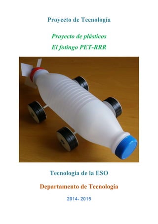 Proyecto de Tecnología
Proyecto de plásticos
El fotingo PET-RRR
Tecnología de la ESO
Departamento de Tecnología
2014- 2015
 