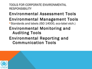 TOOLS FOR CORPORATE ENVIRONMENTAL
RESPONSIBILITY
Environmental Assessment Tools
Environmental Management Tools
 Standards and labels (ISO 14000, eco-label etch.)
Environmental Monitoring and
 Auditing Tools
Environmental Reporting and
 Communication Tools
 