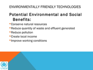 ENVIRONMENTALLY FRIENDLY TECHNOLOGIES

Potential Environmental and Social
 Benefits:
 Conserve natural resources
 Reduce quantity of waste and effluent generated
 Reduce pollution
 Create local income
 Improve working conditions
 