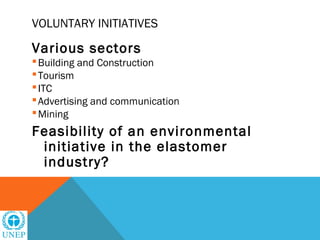 VOLUNTARY INITIATIVES

Various sectors
 Building and Construction
 Tourism
 ITC
 Advertising and communication
 Mining
Feasibility of an environmental
 initiative in the elastomer
 industry?
 