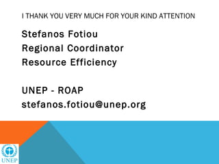 I THANK YOU VERY MUCH FOR YOUR KIND ATTENTION

Stefanos Fotiou
Regional Coordinator
Resource Efficiency

UNEP - ROAP
stefanos.fotiou@unep.org
 