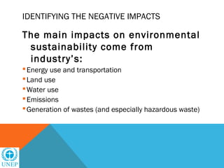 IDENTIFYING THE NEGATIVE IMPACTS

The main impacts on environmental
 sustainability come from
 industry’s:
 Energy use and transportation
 Land use
 Water use
 Emissions
 Generation of wastes (and especially hazardous waste)
 