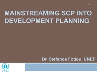 1




MAINSTREAMING SCP INTO
DEVELOPMENT PLANNING




         Dr. Stefanos Fotiou, UNEP
 