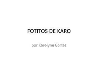 FOTITOS DE KARO
por Karolyne Cortez
 