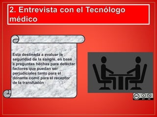 Esta destinada a evaluar la
seguridad de la sangre, en base
a preguntas hechas para detectar
factores que puedan ser
perjudiciales tanto para el
donante como para el receptor
de la transfusión
 