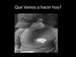 Que Vamos a hacer hoy?