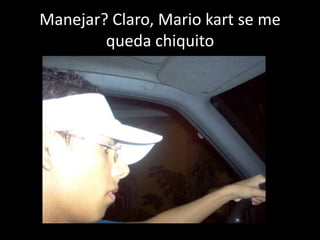 Manejar? Claro, Mario kart se me queda chiquito 