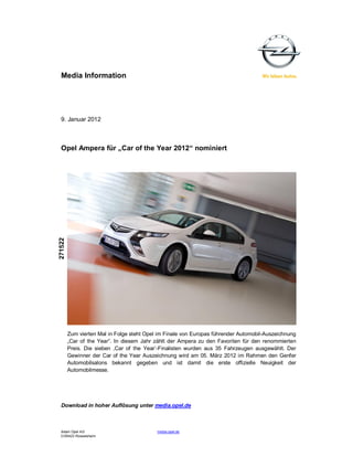 Media Information
9. Januar 2012
Opel Ampera für „Car of the Year 2012“ nominiert
271522
Zum vierten Mal in Folge steht Opel im Finale von Europas führender Automobil-Auszeichnung
„Car of the Year“. In diesem Jahr zählt der Ampera zu den Favoriten für den renommierten
Preis. Die sieben ,Car of the Year‘-Finalisten wurden aus 35 Fahrzeugen ausgewählt. Der
Gewinner der Car of the Year Auszeichnung wird am 05. März 2012 im Rahmen den Genfer
Automobilsalons bekannt gegeben und ist damit die erste offizielle Neuigkeit der
Automobilmesse.
Download in hoher Auflösung unter media.opel.de
Adam Opel AG media.opel.de
D-65423 Rüsselsheim