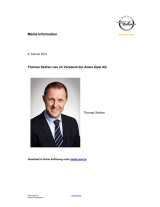 Media Information




6. Februar 2012



Thomas Sedran neu im Vorstand der Adam Opel AG




                                                  Thomas Sedran




Download in hoher Auflösung unter media.opel.de




Adam Opel AG                      media.opel.de
D-65423 Rüsselsheim
 