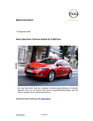 Media Information




  15. September 2009



  Neuer Opel Astra: Premium-Auftritt ab 15.900 Euro
261782




         Der neue Opel Astra: Dank den niedrigsten Versicherungseinstufungen im Kompakt-
         Segment, die bis zu vier Klassen unter seinem Hauptwettbewerber liegen, spart der
         Astra in wenigen Jahren mehrere tausend Euro.



  Download in hoher Auflösung unter media.opel.de




  Adam Opel GmbH                        media.opel.de
  D-65423 Rüsselsheim
 