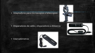  Adaptadores para microscopios o telescopios
 Disparadores de cable y disparadores a distancia
 Intervalómetros
 