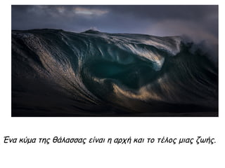 Ένα κύμα της θάλασσας είναι η αρχή και το τέλος μιας ζωής.
 