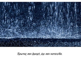 Έρωτας σαν βροχή ,όχι σαν καταιγίδα.
 